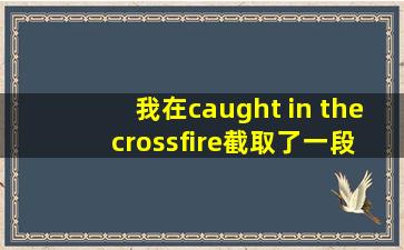 我在caught in the crossfire截取了一段小视频